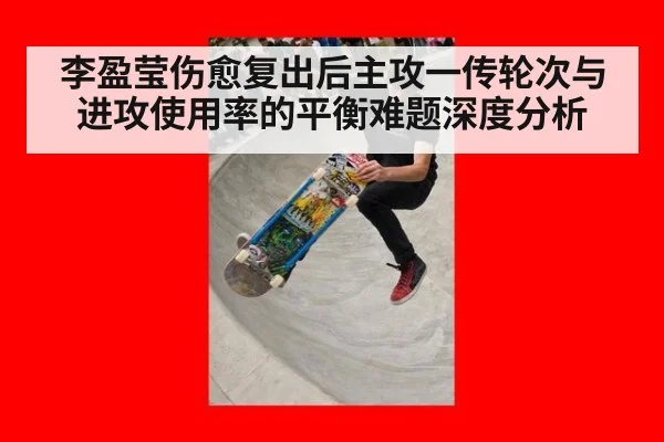 李盈莹伤愈复出后主攻一传轮次与进攻使用率的平衡难题深度分析