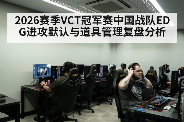 2026赛季VCT冠军赛中国战队EDG进攻默认与道具管理复盘分析