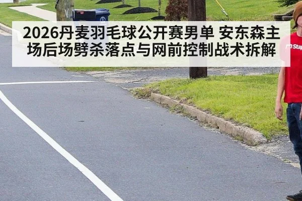 2026丹麦羽毛球公开赛男单 安东森主场后场劈杀落点与网前控制战术拆解