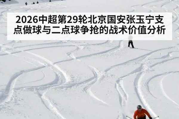 2026中超第29轮北京国安张玉宁支点做球与二点球争抢的战术价值分析